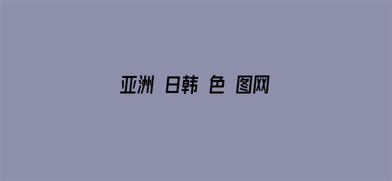 >亚洲 日韩 色 图网站横幅海报图